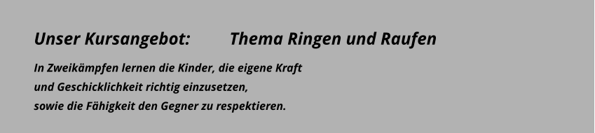 Unser Kursangebot:         Thema Ringen und Raufen In Zweikämpfen lernen die Kinder, die eigene Kraft  und Geschicklichkeit richtig einzusetzen,  sowie die Fähigkeit den Gegner zu respektieren.